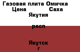 Газовая плита Омичка  › Цена ­ 5 000 - Саха (Якутия) респ., Якутск г. Электро-Техника » Бытовая техника   